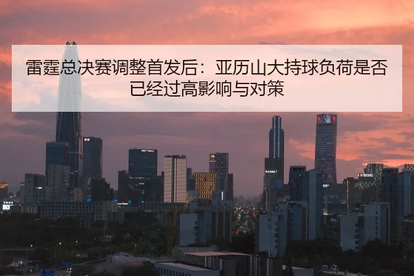 雷霆总决赛调整首发后：亚历山大持球负荷是否已经过高影响与对策