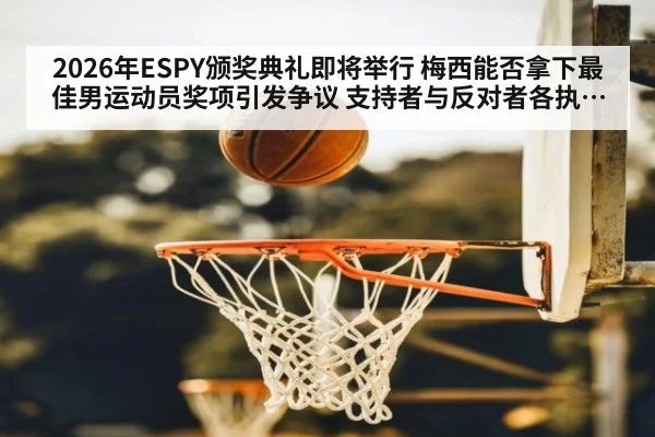2026年ESPY颁奖典礼即将举行 梅西能否拿下最佳男运动员奖项引发争议 支持者与反对者各执一词