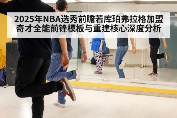 2025年NBA选秀前瞻若库珀弗拉格加盟奇才全能前锋模板与重建核心深度分析