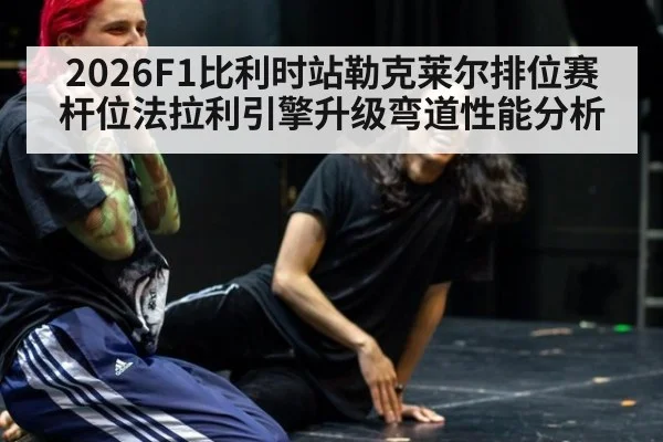 2026F1比利时站勒克莱尔排位赛杆位法拉利引擎升级弯道性能分析