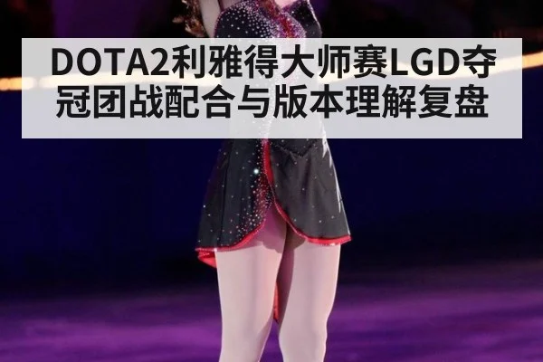 DOTA2利雅得大师赛LGD夺冠团战配合与版本理解复盘