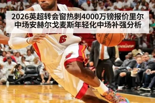2026英超转会窗热刺4000万镑报价里尔中场安赫尔戈麦斯年轻化中场补强分析